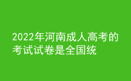 2022年河南成人高考的考試試卷是全國統(tǒng)一的嗎？