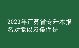 2023年江蘇省專升本報名對象以及條件是什么？ 