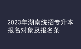 2023年湖南統(tǒng)招專升本報名對象及報名條件，統(tǒng)招專升本含金量怎么樣？ 