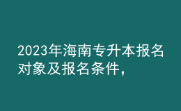 2023年海南專升本報(bào)名對(duì)象及報(bào)名條件，專業(yè)基礎(chǔ)課考什么？ 