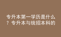 專升本第一學(xué)歷是什么？專升本與統(tǒng)招本科的區(qū)別！ 