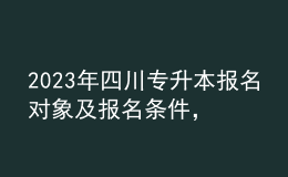 2023年四川專升本報(bào)名對(duì)象及報(bào)名條件，報(bào)名流程有哪些？ 