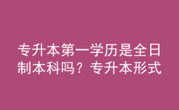 專升本第一學(xué)歷是全日制本科嗎？專升本形式有哪些？ 