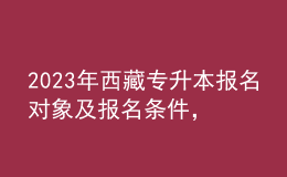 2023年西藏專升本報(bào)名對(duì)象及報(bào)名條件，具體考什么內(nèi)容呢？ 
