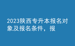2023陜西專升本報名對象及報名條件，報名流程是什么？ 
