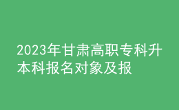 2023年甘肅高職?？粕究茍?bào)名對(duì)象及報(bào)名條件，專升本流程是什么？ 