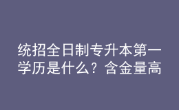 統(tǒng)招全日制專升本第一學(xué)歷是什么？含金量高嗎？ 