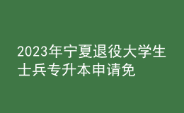 2023年寧夏退役大學生士兵專升本申請免試報名條件，報名需******的什么材料？ 