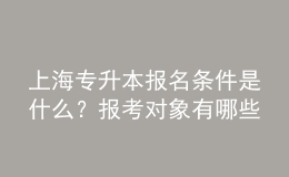 上海專升本報(bào)名條件是什么？報(bào)考對(duì)象有哪些？ 
