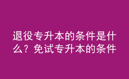 退役專升本的條件是什么？免試專升本的條件是什么？ 
