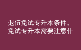 退伍免試專升本條件，免試專升本需要注意什么？ 