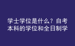 學(xué)士學(xué)位是什么？自考本科的學(xué)位和全日制學(xué)位一樣嗎？ 