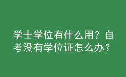 學(xué)士學(xué)位有什么用？自考沒(méi)有學(xué)位證怎么辦？ 