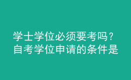 學(xué)士學(xué)位必須要考嗎？自考學(xué)位申請的條件是什么？ 