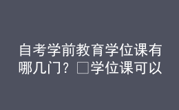 自考學(xué)前教育學(xué)位課有哪幾門？?學(xué)位課可以補(bǔ)考嗎？ 