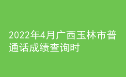 2022年4月廣西玉林市普通話成績查詢時間
