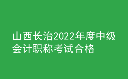山西長治2022年度中級會(huì)計(jì)職稱考試合格考生資格審核時(shí)間：11月7日-11日