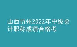 山西忻州2022年中級會計職稱成績合格考生資格審核時間：11月7日-11月11日