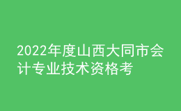 2022年度山西大同市會計專業(yè)技術(shù)資格考試合格人員資格延期審核的通知