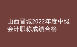 山西晉城2022年度中級會計職稱成績合格考生資格審查時間：11月7日-11日