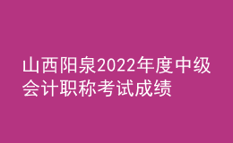 山西陽泉2022年度中級會計職稱考試成績合格考生資格審查時間：11月9日至11日