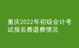 重慶2022年初級會計(jì)考試報(bào)名費(fèi)退費(fèi)情況公告