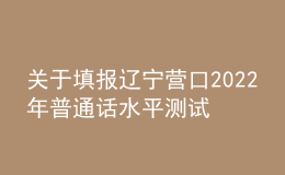 關(guān)于填報(bào)遼寧營(yíng)口2022年普通話水平測(cè)試考生個(gè)人信息的公告