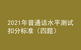 2021年普通話水平測試扣分標(biāo)準(zhǔn)（四題）