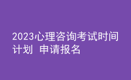 2023心理咨詢考試時間計劃 申請報名 考生報名路徑