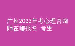 廣州2023年考心理咨詢師在哪報名 考生可以通過哪個地方報名