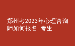 鄭州考2023年心理咨詢師如何報(bào)名 考生可以在哪報(bào)名