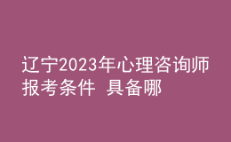 遼寧2023年心理咨詢師報考條件 具備哪些條件即可報考