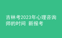 吉林考2023年心理咨詢師的時(shí)間 新報(bào)考條件解答 考生報(bào)名入口