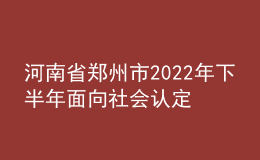 河南省鄭州市2022年下半年面向社會認(rèn)定教師資格通知