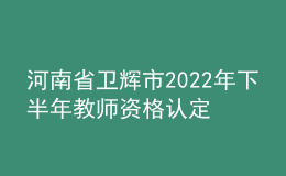 河南省衛(wèi)輝市2022年下半年教師資格認定公告