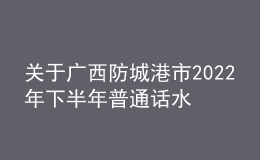 關(guān)于廣西防城港市2022年下半年普通話水平測試延期公告