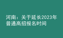 河南：關(guān)于延長2023年普通高招報(bào)名時(shí)間的溫馨提示