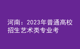 河南：2023年普通高校招生藝術(shù)類(lèi)專(zhuān)業(yè)考試有關(guān)事宜的說(shuō)明