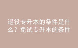 退役專升本的條件是什么？免試專升本的條件是什么？ 