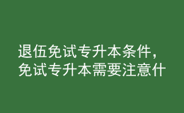 退伍免試專升本條件，免試專升本需要注意什么？ 