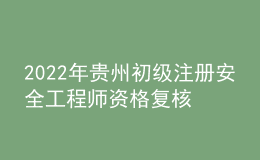 2022年貴州初級(jí)注冊(cè)安全工程師資格復(fù)核時(shí)間