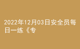 2022年12月03日安全員每日一練《專業(yè)管理實務(wù)》
