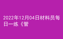 2022年12月04日材料員每日一練《管理實(shí)務(wù)》