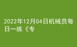 2022年12月04日機(jī)械員每日一練《專業(yè)管理實(shí)務(wù)》