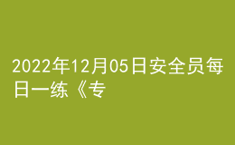 2022年12月05日安全員每日一練《專(zhuān)業(yè)管理實(shí)務(wù)》