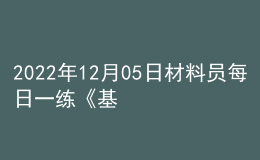 2022年12月05日材料員每日一練《基礎(chǔ)知識》