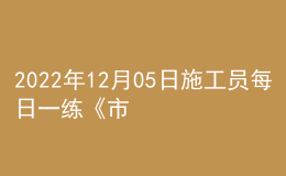 2022年12月05日施工員每日一練《市政》
