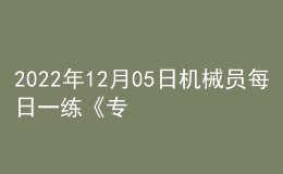 2022年12月05日機(jī)械員每日一練《專業(yè)管理實(shí)務(wù)》