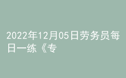 2022年12月05日勞務(wù)員每日一練《專業(yè)管理實(shí)務(wù)》