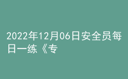 2022年12月06日安全員每日一練《專業(yè)管理實務》